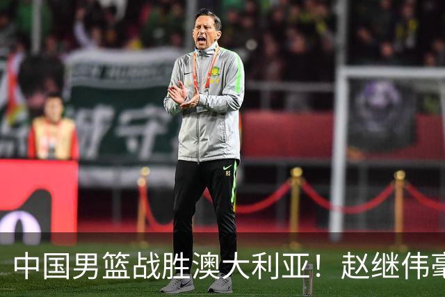 中国男篮战胜澳大利亚！赵继伟毫不客气提出批评，这又是为什么？