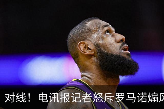 对线！电讯报记者怒斥罗马诺煽风点火小蜘蛛 罗马诺：哪撒谎了？