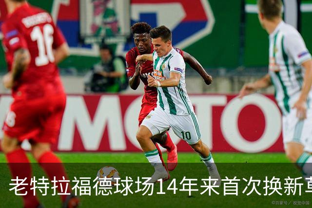 老特拉福德球场14年来首次换新草坪，完善排水且减少球员受伤风险
